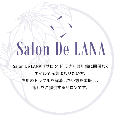Salon De LANA（サロン ド ラナ）は年齢に関係なくネイルで元気になりたい方爪のトラブルを解消したい方を応援し、癒やしをご提供するサロンです。